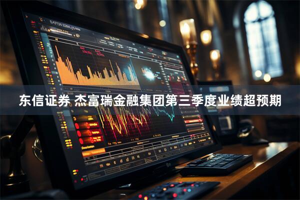 东信证券 杰富瑞金融集团第三季度业绩超预期