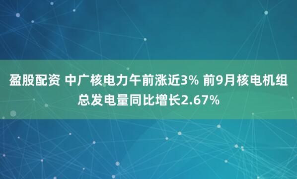 盈股配资 中广核电力午前涨近3% 前9月核电机组总发电量同比增长2.67%