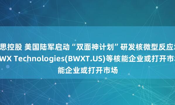 腾思控股 美国陆军启动“双面神计划”研发核微型反应堆 BWX Technologies(BWXT.US)等核能企业或打开市场
