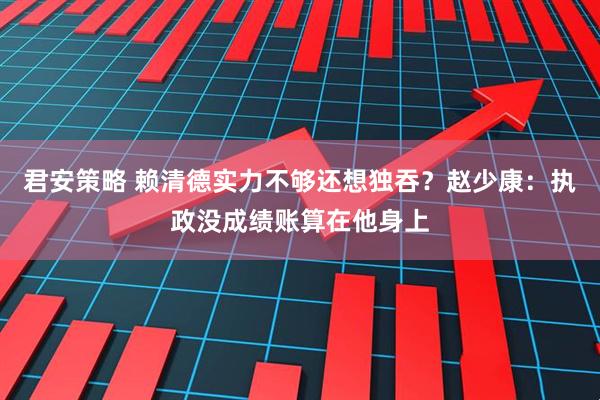 君安策略 赖清德实力不够还想独吞？赵少康：执政没成绩账算在他身上