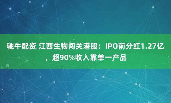 驰牛配资 江西生物闯关港股：IPO前分红1.27亿，超90%收入靠单一产品