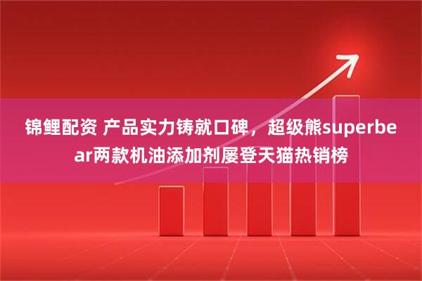 锦鲤配资 产品实力铸就口碑，超级熊superbear两款机油添加剂屡登天猫热销榜