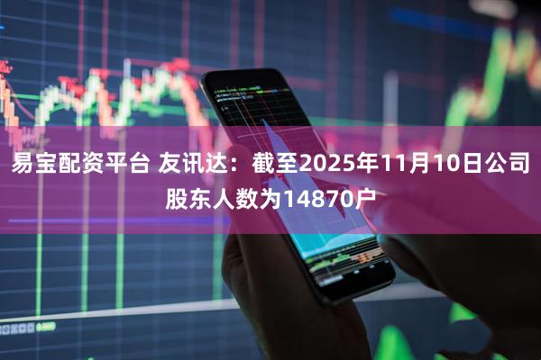 易宝配资平台 友讯达：截至2025年11月10日公司股东人数为14870户
