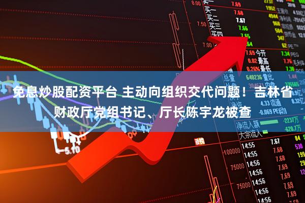 免息炒股配资平台 主动向组织交代问题！吉林省财政厅党组书记、厅长陈宇龙被查