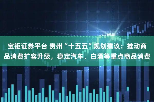 宝钜证券平台 贵州“十五五”规划建议：推动商品消费扩容升级，稳定汽车、白酒等重点商品消费