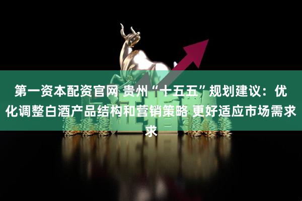 第一资本配资官网 贵州“十五五”规划建议：优化调整白酒产品结构和营销策略 更好适应市场需求
