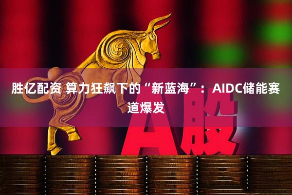胜亿配资 算力狂飙下的“新蓝海”：AIDC储能赛道爆发