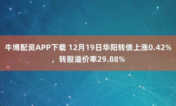 牛博配资APP下载 12月19日华阳转债上涨0.42%，转股溢价率29.88%