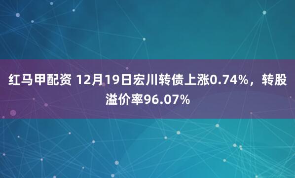 红马甲配资 12月19日宏川转债上涨0.74%，转股溢价率96.07%