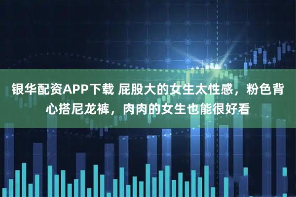 银华配资APP下载 屁股大的女生太性感，粉色背心搭尼龙裤，肉肉的女生也能很好看