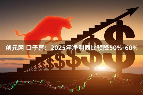 创元网 口子窖：2025年净利同比预降50%-60%