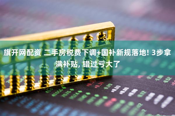 旗开网配资 二手房税费下调+国补新规落地! 3步拿满补贴, 错过亏大了