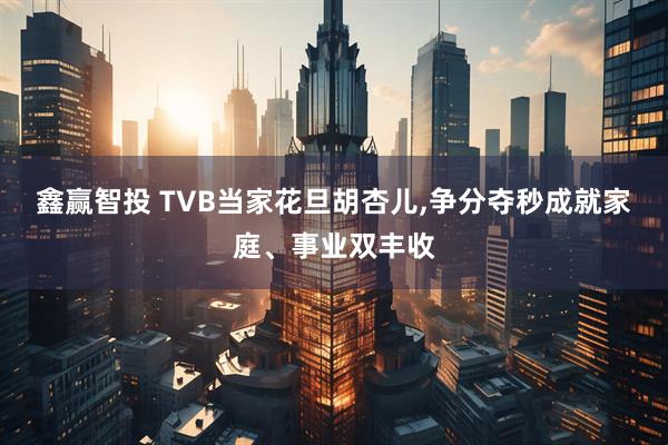 鑫赢智投 TVB当家花旦胡杏儿,争分夺秒成就家庭、事业双丰收