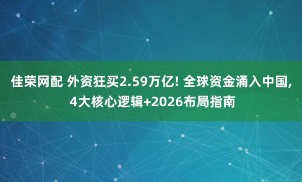 佳荣网配 外资狂买2.59万亿! 全球资金涌入中国, 4大核心逻辑+2026布局指南
