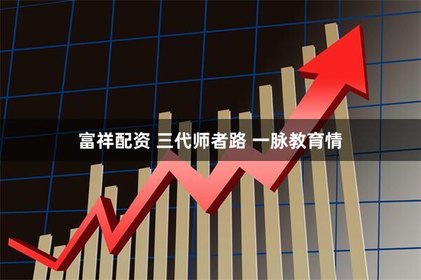 富祥配资 三代师者路 一脉教育情