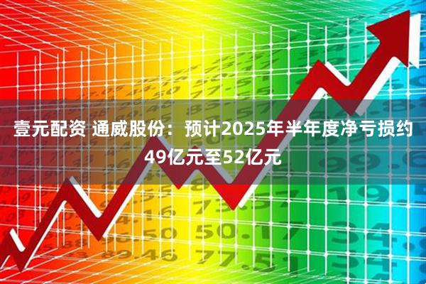 壹元配资 通威股份：预计2025年半年度净亏损约49亿元至52亿元