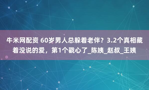 牛米网配资 60岁男人总躲着老伴?3.2个真相藏着没说的爱,第1个戳心了_陈姨_赵叔_王姨