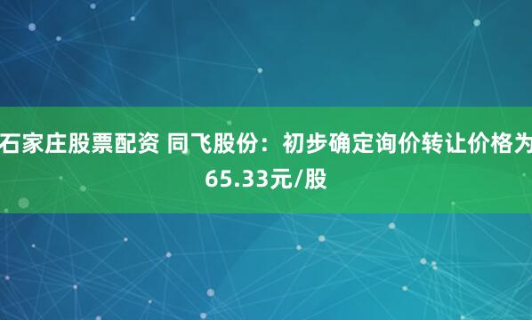 石家庄股票配资 同飞股份：初步确定询价转让价格为65.33元/股