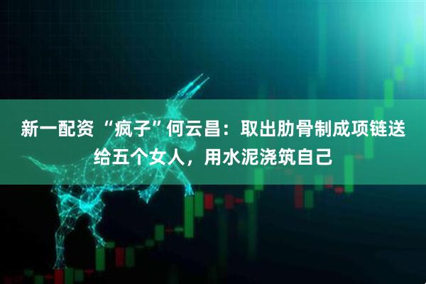 新一配资 “疯子”何云昌：取出肋骨制成项链送给五个女人，用水泥浇筑自己