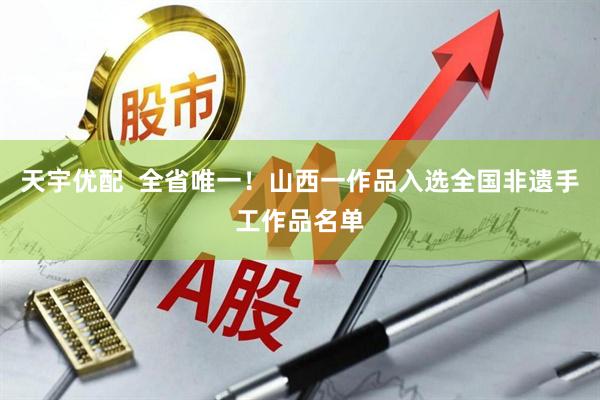 天宇优配  全省唯一！山西一作品入选全国非遗手工作品名单