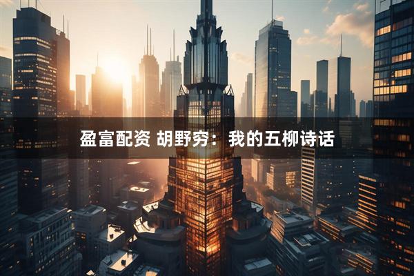盈富配资 胡野穷：我的五柳诗话
