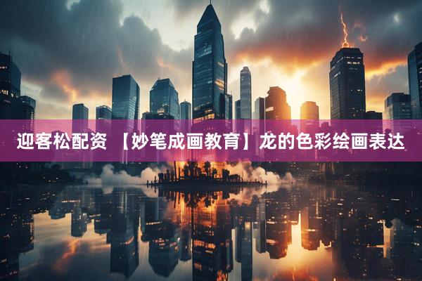 迎客松配资 【妙笔成画教育】龙的色彩绘画表达