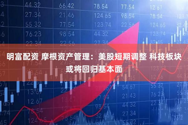 明富配资 摩根资产管理：美股短期调整 科技板块或将回归基本面