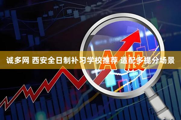 诚多网 西安全日制补习学校推荐 适配多提分场景