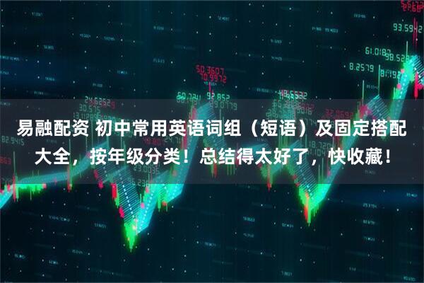 易融配资 初中常用英语词组（短语）及固定搭配大全，按年级分类！总结得太好了，快收藏！