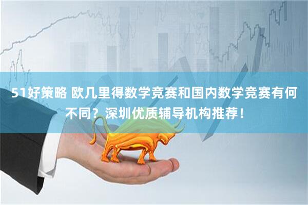 51好策略 欧几里得数学竞赛和国内数学竞赛有何不同？深圳优质辅导机构推荐！
