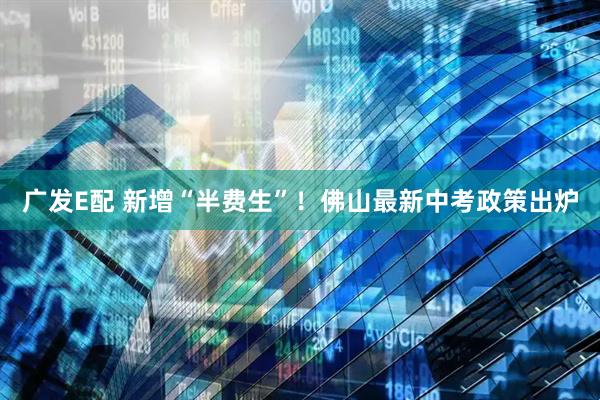 广发E配 新增“半费生”！佛山最新中考政策出炉