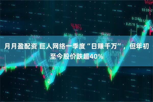 月月盈配资 巨人网络一季度“日赚千万”，但年初至今股价跌超40%