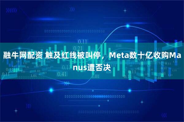 融牛网配资 触及红线被叫停，Meta数十亿收购Manus遭否决
