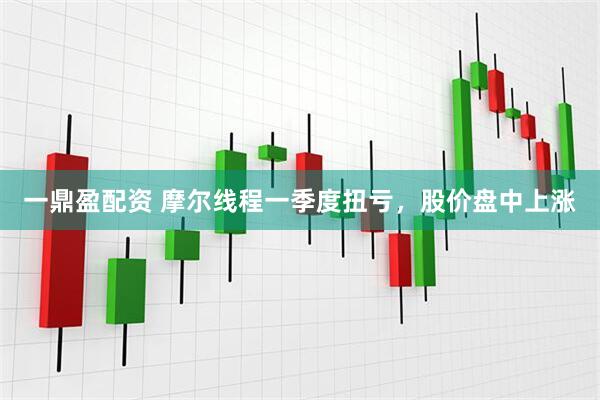 一鼎盈配资 摩尔线程一季度扭亏，股价盘中上涨