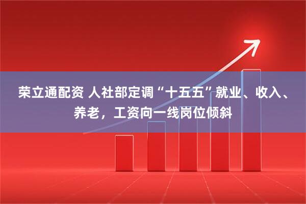 荣立通配资 人社部定调“十五五”就业、收入、养老，工资向一线岗位倾斜